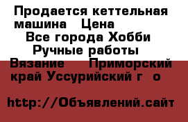 Продается кеттельная машина › Цена ­ 50 000 - Все города Хобби. Ручные работы » Вязание   . Приморский край,Уссурийский г. о. 